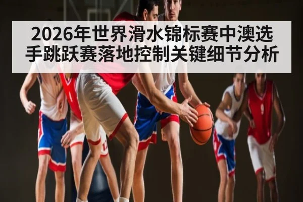 2026年世界滑水锦标赛中澳选手跳跃赛落地控制关键细节分析